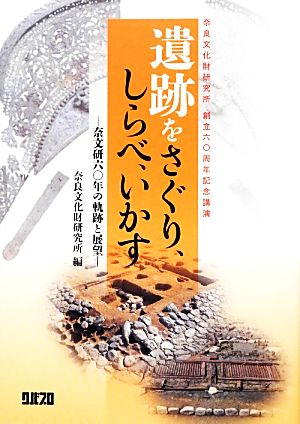 遺跡をさぐり、しらべ、いかす 奈文研60年の軌跡と展望 奈良文化財研究所創立60周年記念講演