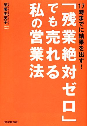 17時までに結果を出す！「残業絶対ゼロ」でも売れる私の営業法