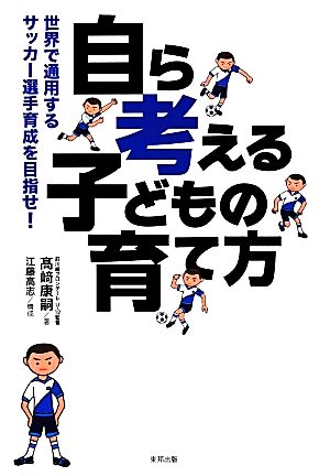 「自ら考える」子どもの育て方 世界で通用するサッカー選手育成を目指せ！