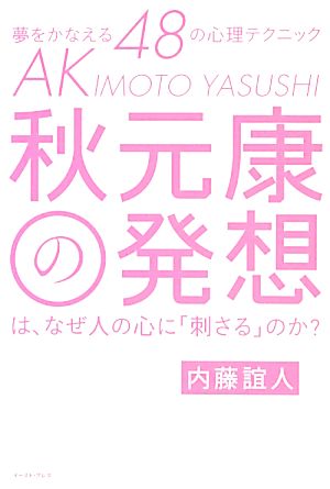 秋元康の発想は、なぜ人の心に「刺さる」のか？ 夢をかなえる48の心理テクニック