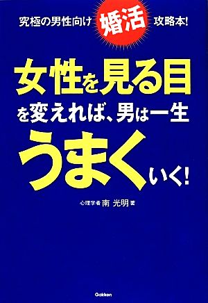 女性を見る目を変えれば、男は一生うまくいく！ 究極の男性向け「婚活」攻略本！