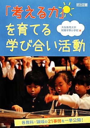 「考える力」を育てる学び合い活動 各教科・領域の21事例を一挙公開！