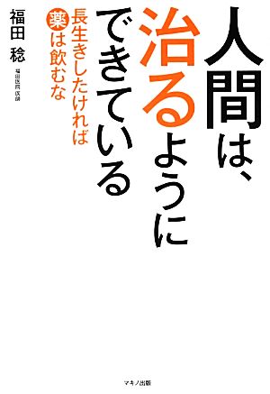 人間は、治るようにできている 長生きしたければ薬は飲むな