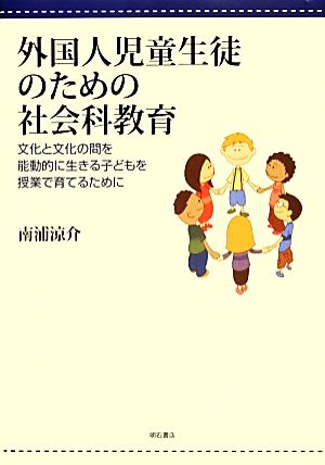 外国人児童生徒のための社会科教育 文化と文化の間を能動的に生きる子どもを授業で育てるために