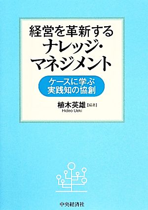 経営を革新するナレッジ・マネジメント ケースに学ぶ実践知の協創