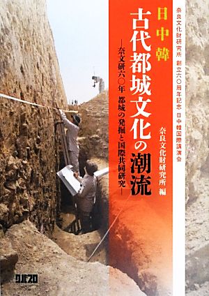 日中韓 古代都城文化の潮流 奈文研六〇年 都城の発掘と国際共同研究