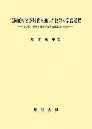 協同的な省察場面を通した教師の学習過程 小学校における授業研究事後協議会の検討