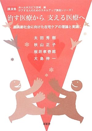 治す医療から、支える医療へ 超高齢社会に向けた在宅ケアの理論と実践 講演集ケアする人のためのスキルアップ講座シリーズ1