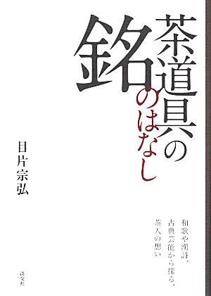 茶道具の銘のはなし 和歌や漢詩、古典芸能から探る、茶人の想い