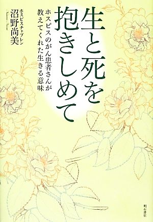 生と死を抱きしめて ホスピスのがん患者さんが教えてくれた生きる意味