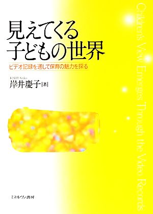 見えてくる子どもの世界 ビデオ記録を通して保育の魅力を探る