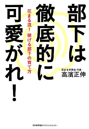 部下は徹底的に可愛がれ！ 花まる流！稼げる部下の育て方