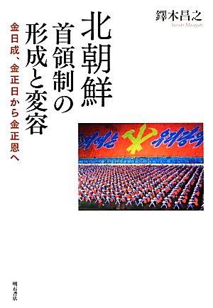 北朝鮮首領制の形成と変容 金日成、金正日から金正恩へ