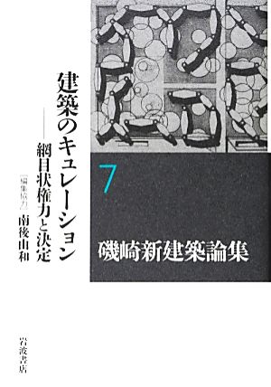 磯崎新建築論集(7) 網目状権力と決定-建築のキュレーション