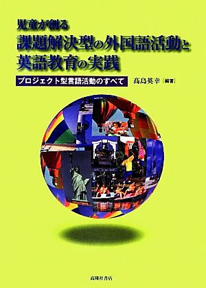 児童が創る課題解決型の外国語活動と英語教育の実践 プロジェクト型言語活動のすべて