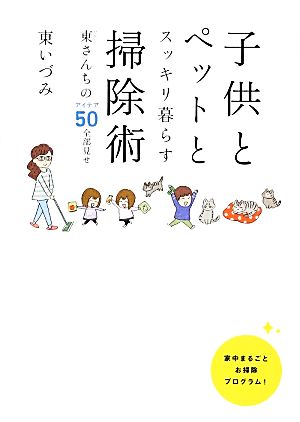 子供とペットとスッキリ暮らす掃除術 東さんちのアイデア50全部見せ