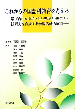 これからの国語科教育を考える 学び合いを中核とした表現力・思考力・読解力を育成する学習活動の展開