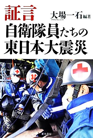 証言 自衛隊員たちの東日本大震災