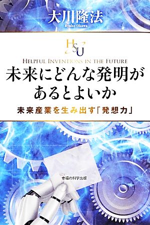 未来にどんな発明があるとよいか 未来産業を生み出す「発想力」