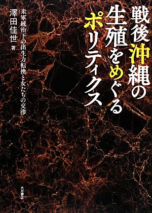 戦後沖縄の生殖をめぐるポリティクス 米軍統治下の出生力転換と女たちの交渉