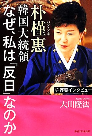 守護霊インタビュー 朴槿惠韓国大統領なぜ、私は「反日」なのか