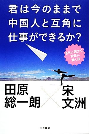 君は今のままで中国人と互角に仕事ができるか？ さらに図太く、斬新に働く法