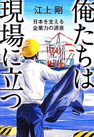 俺たちは現場に立つ 日本を支える企業力の源泉 宝島SUGOI文庫