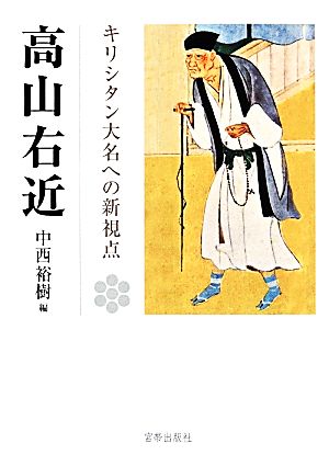 高山右近 キリシタン大名への新視点 高山右近四百年遠忌記念論文集