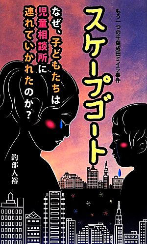 スケープゴート なぜ、子どもたちは児童相談所に連れていかれたのか もう一つの千葉成田ミイラ事件