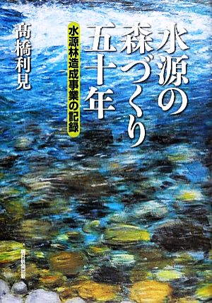 水源の森づくり五十年 水源林造成事業の記録