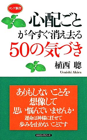 心配ごとが今すぐ消え去る50の気づき ロング新書