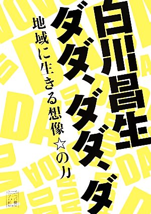 白川昌生ダダ、ダダ、ダ 地域に生きる想像☆の力