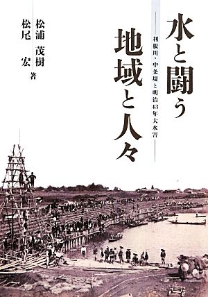 水と闘う地域と人々 利根川・中条堤と明治43年大水害