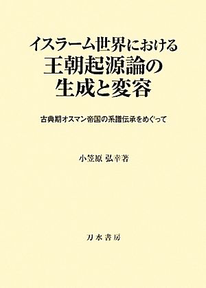 イスラーム世界における王朝起源論の生成と変容 古典期オスマン帝国の系譜伝承をめぐって