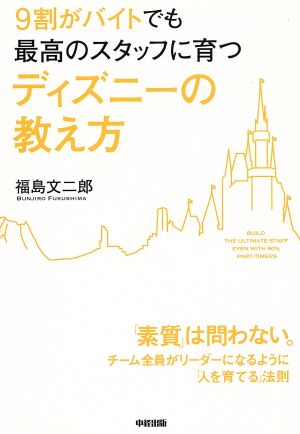 9割がバイトでも最高のスタッフに育つディズニーの教え方 「素質」は問わない。チーム全員がリーダーになるように「人を育てる」法則