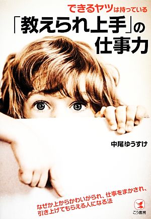 できるヤツは持っている「教えられ上手」の仕事力 なぜか上からかわいがられ、仕事をまかされ、引き上げてもらえる人になる法