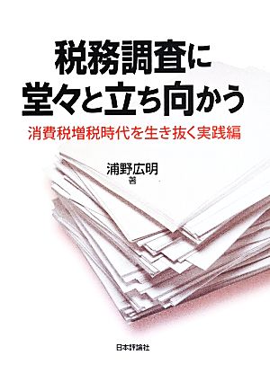 税務調査に堂々と立ち向かう 消費税増税時代を生き抜く実践編