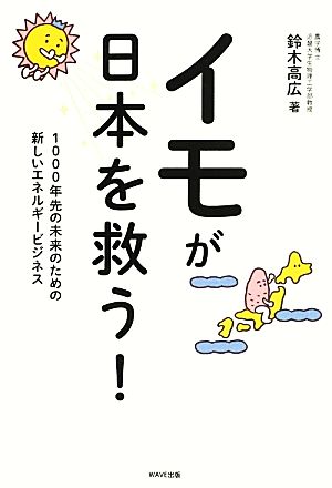 イモが日本を救う！ 1000年先の未来のための、あたらしいエネルギービジネス