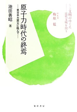 原子力時代の終焉 東日本大震災に臨んで シリーズ文明のゆくえ近代文明を問う