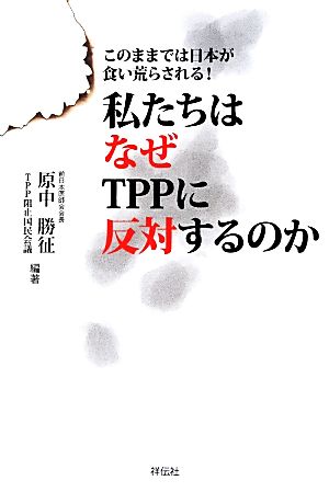 私たちはなぜTPPに反対するのか このままでは日本が食い荒らされる