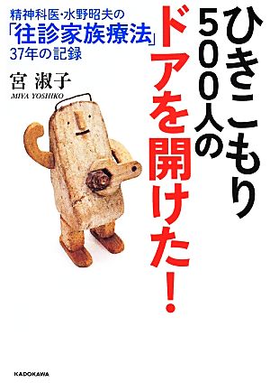 ひきこもり500人のドアを開けた！ 精神科医・水野昭夫の「往診家族療法」37年の記録