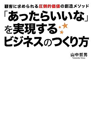 「あったらいいな」を実現するビジネスのつくり方 顧客に求められる圧倒的価値の創造メソッド