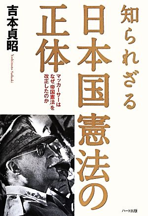 知られざる日本国憲法の正体 マッカーサーはなぜ「帝国憲法」を改正したのか