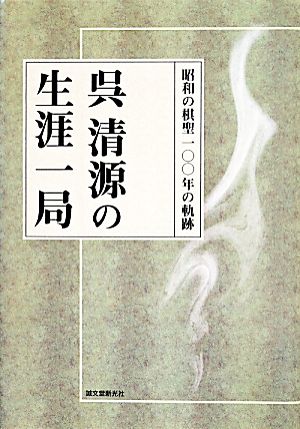 呉清源の生涯一局 昭和の棋聖一〇〇年の軌跡