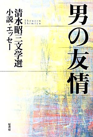 男の友情 清水昭三文学選 小説・エッセー