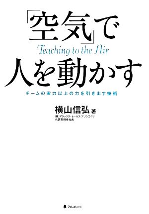 「空気」で人を動かす チームの実力以上の力を引き出す技術