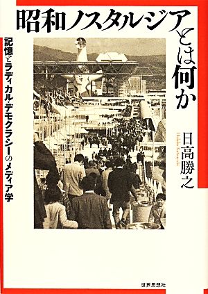 昭和ノスタルジアとは何か 記憶とラディカル・デモクラシーのメディア学
