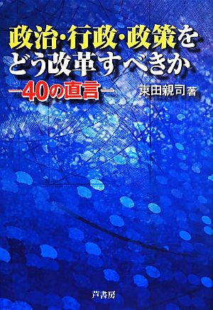 政治・行政・政策をどう改革すべきか 40の直言