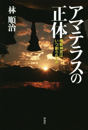 アマテラスの正体 伊勢神宮はいつ創られたか