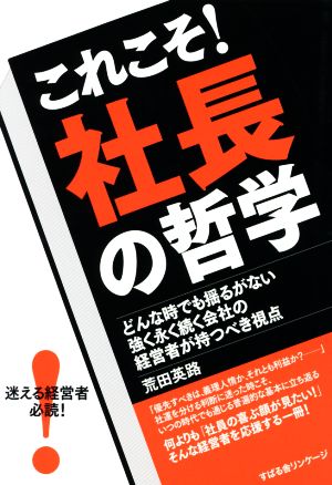 これこそ！社長の哲学 どんな時でも揺るがない強く永く続く会社の経営者が持つべき視点